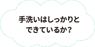 手洗いはしっかりとできているか？