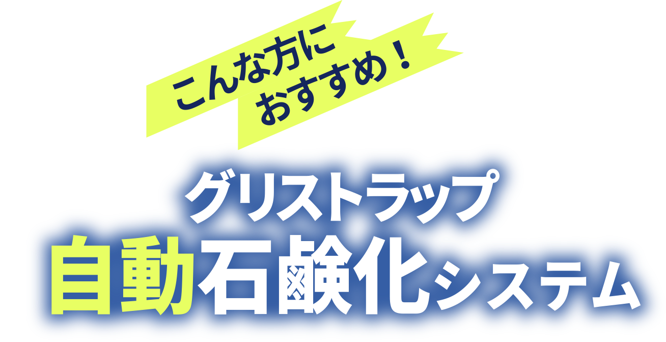 こんな方におすすめ！ グリストラップ自動石鹸化システム