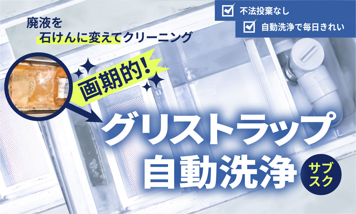 不法投棄なし　自動洗浄で毎日きれい　廃液を石けんに変えてクリーニング　画期的！　グリストラップ自動洗浄　サブスク